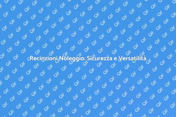 Recinzioni Noleggio: La Tua Soluzione Sicura