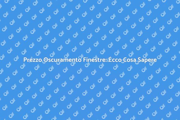 Prezzo Oscuramento Finestre: Scopri Ora
