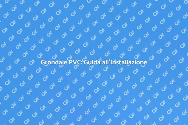 Grondaie in PVC: Vantaggi e Installazione