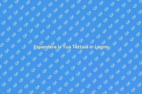 Ingrandire Tettoia in Legno: Guida