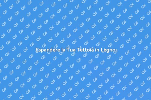 Ampliamento Tettoia in Legno: Scopri Come