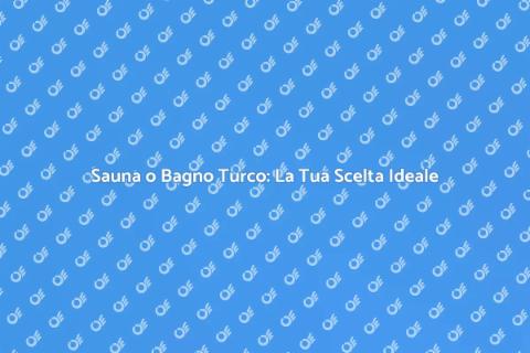 Sauna o Bagno Turco: Quale Scegliere?