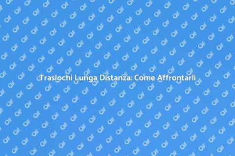 Traslochi Lunga Distanza: Guida Pratica