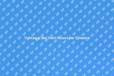 Vetri Nuovi per Finestre: Scelte Giuste