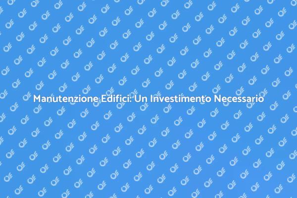 Manutenzione Edifici: Investi nel Futuro