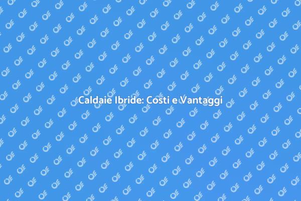 Scopri i Vantaggi delle Caldaie Ibride