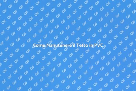 Manutenzione Tetto in PVC: Guida Pratica
