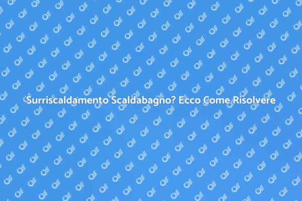 Surriscaldamento Scaldabagno: Soluzioni Efficaci