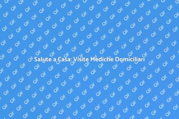 Visite Mediche Domiciliari: Comfort e Salute