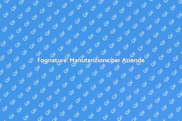 Manutenzione Fognature: Fondamentale per Business