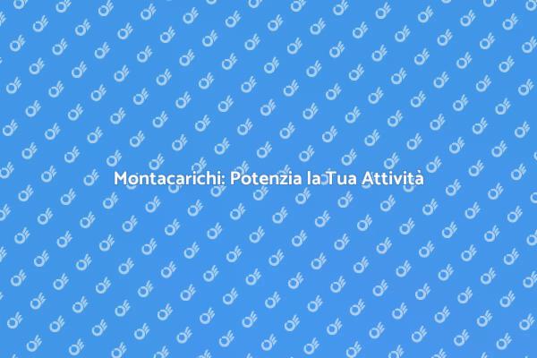 Montacarichi: Soluzione per il Tuo Business