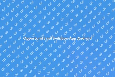 Sviluppare App Android: Opportunità