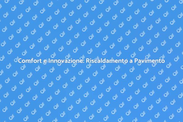 Riscaldamento a Pavimento: La Scelta Ideale