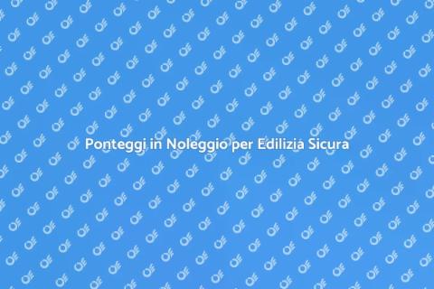 Noleggiare Ponteggi per Edilizia Sicura