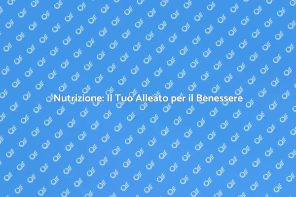 Nutrizione e Benessere: Scopri di Più