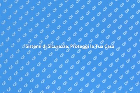 Sicurezza Domestica: Proteggi la Tua Casa