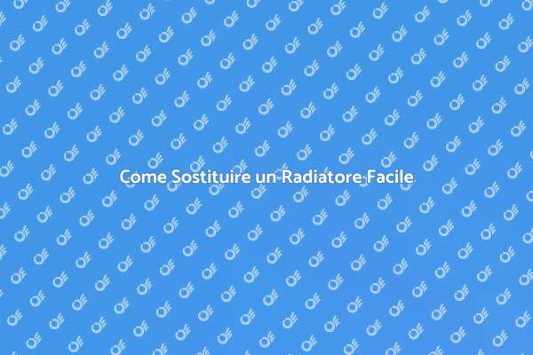 Sostituzione Radiatore: Ecco Come Fare