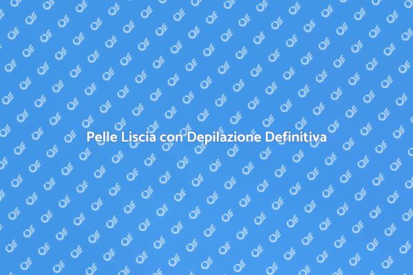 La Tua Guida alla Depilazione Definitiva