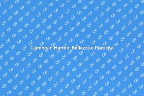 Camino in Marmo: Eleganza e Facilità
