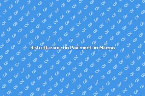 Pavimenti in Marmo: Eleganza e Durata