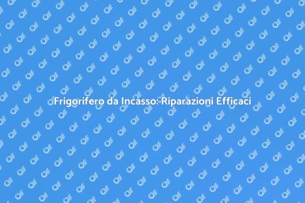 Risolvi i Problemi del Frigorifero da Incasso