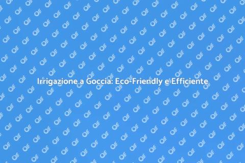 Irrigazione a Goccia: Sostenibilità Efficace