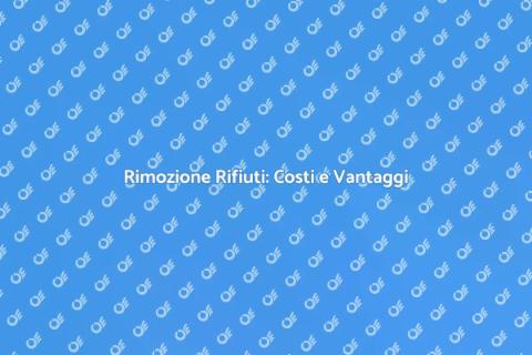 Costo Rimozione Rifiuti: Guida Completa