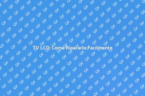 Riparazione TV LCD: Guida Completa