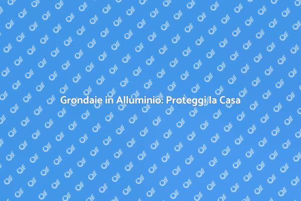 Grondaie in Alluminio: Soluzione Ideale