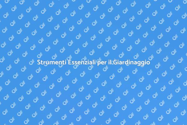 Giardinaggio: Gli Attrezzi da Non Perdere