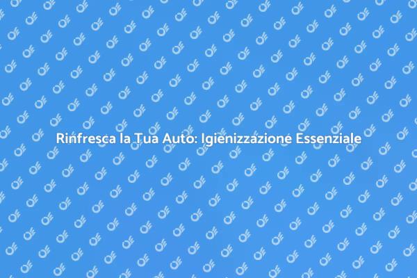 Igienizzazione Auto: Comfort e Salute