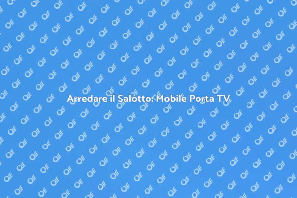Scegli il Mobile Porta TV Perfetto
