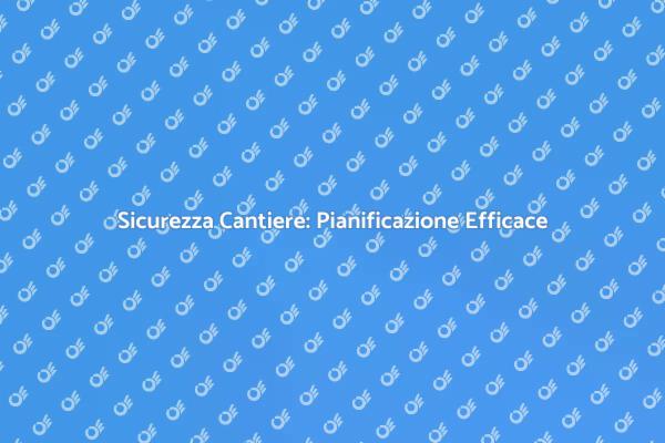 Sicurezza sul Cantiere: Pianificazione Necessaria