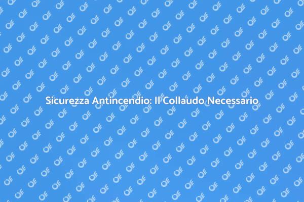 Garantire Sicurezza con il Collaudo Antincendio