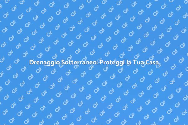 Drenaggio Sotterraneo: Fondamentale per la Casa