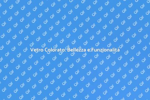 Vetro Colorato: Estetica e Efficienza
