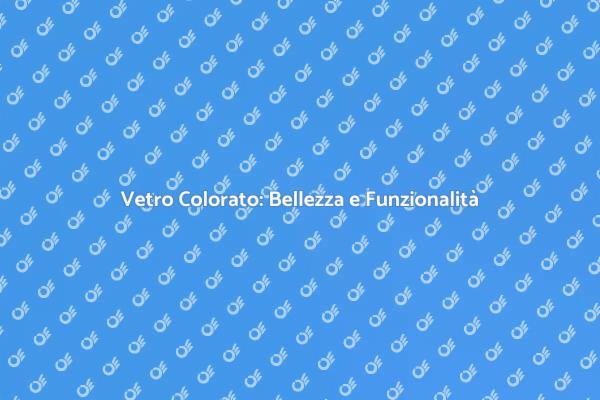 Vetro Colorato: Innovazione e Comfort