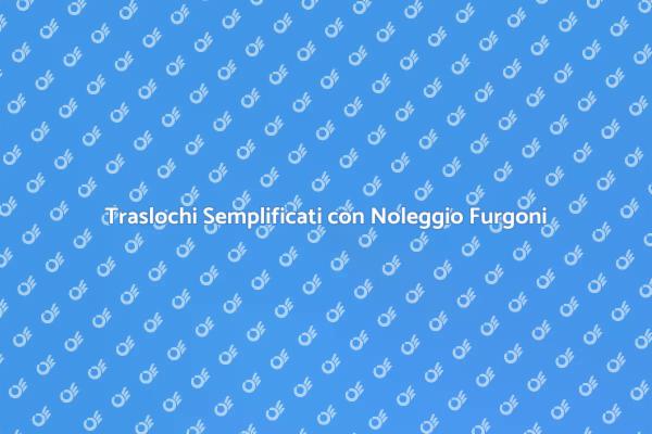 Traslochi Facili con Noleggio Furgoni