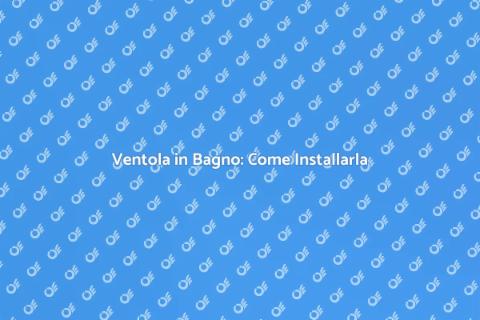 Installare Ventola in Bagno: Guida Essenziale