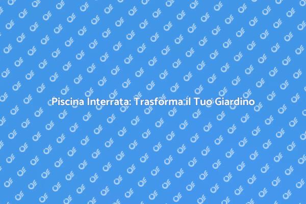 Realizza il Tuo Sogno: Piscina Interrata
