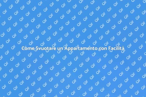 Svuotare il Tuo Appartamento Facilmente