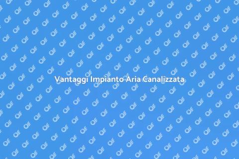 Impianto d'Aria Canalizzata Vantaggi
