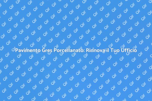Rinnovare il Gres Porcellanato in Ufficio