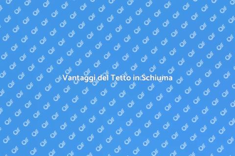 Tetto in Schiuma: Vantaggi per Casa