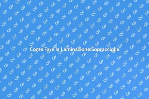 Laminazione Sopracciglia: Tutto Quello che Devi Sapere