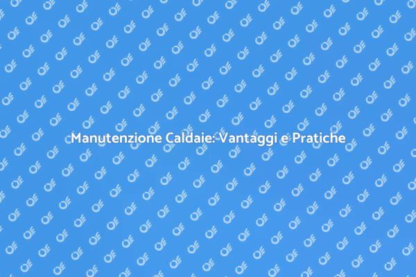 Manutenzione Caldaie: Importanza e Vantaggi