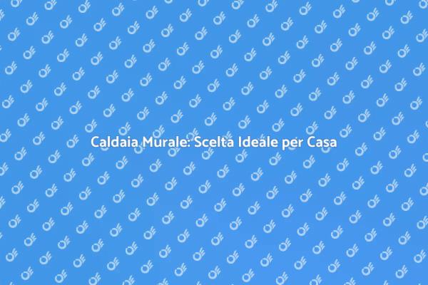 Caldaia Murale: Riscalda il Tuo Spazio
