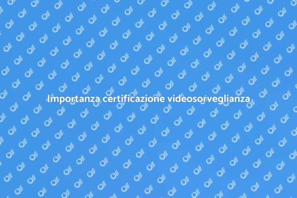 Videosorveglianza: perché certificarsi?