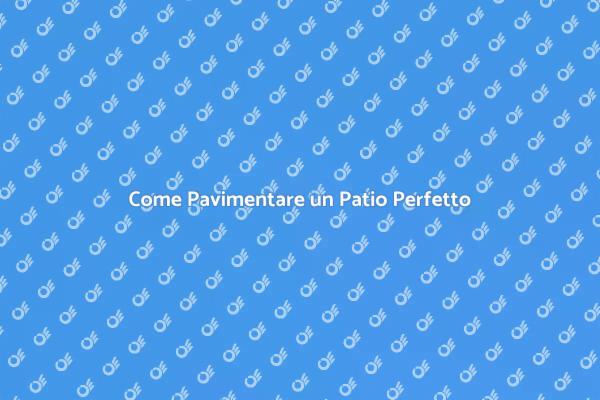 Pavimentare il Tuo Patio: Ecco Come Fare