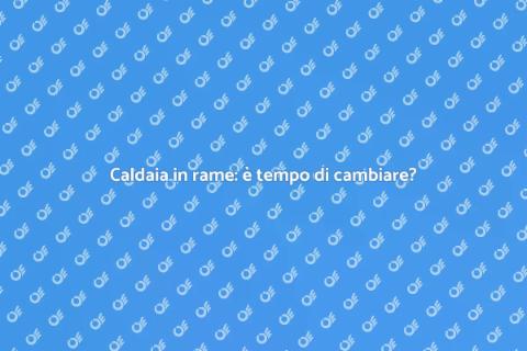Sostituire caldaia in rame: guida utile